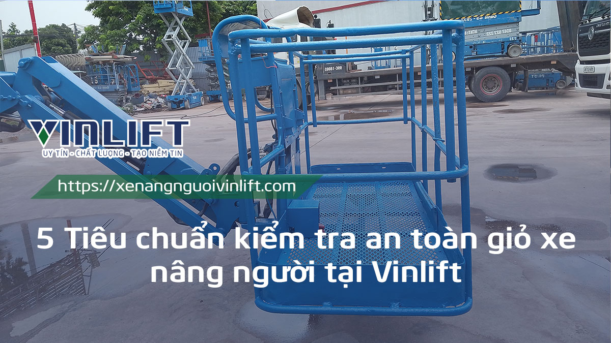 5 Tiêu Chuẩn Kiểm Tra An Toàn Giỏ Xe Nâng Người Tại Vinlift