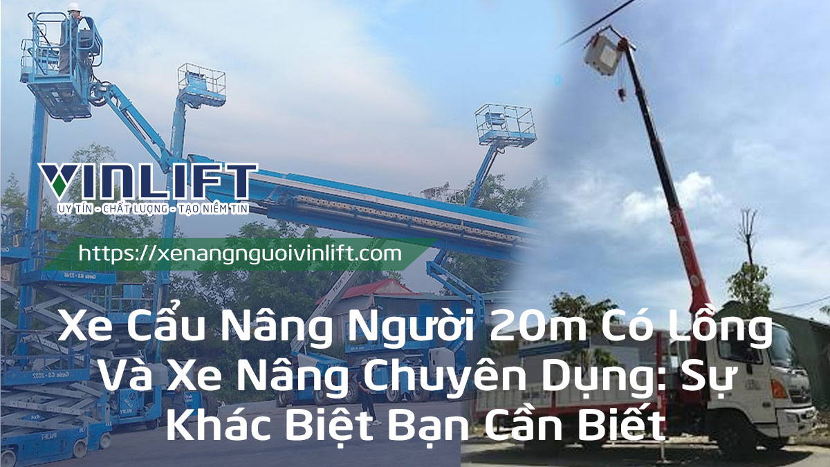 Xe Cẩu Nâng Người 20m Có Lồng Và Xe Nâng Chuyên Dụng: Sự Khác Biệt Bạn Cần Biết