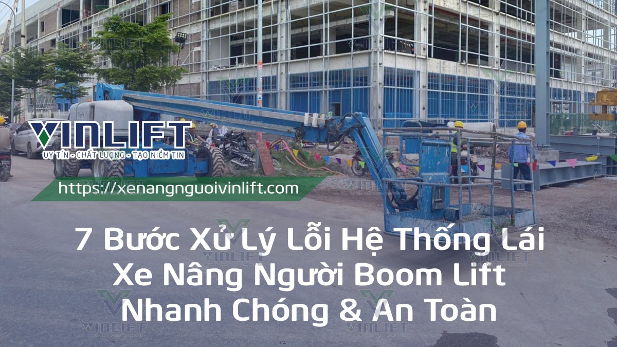 7 Bước Xử Lý Lỗi Hệ Thống Lái Xe Nâng Người Boom Lift Nhanh Chóng & An Toàn